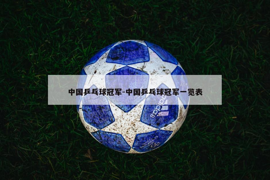 中国乒乓球冠军-中国乒乓球冠军一览表