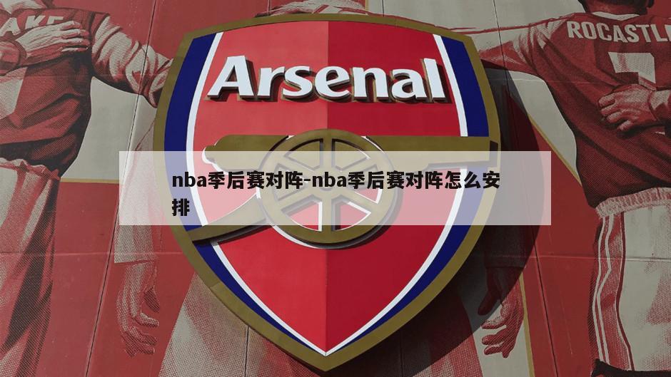 nba季后赛对阵-nba季后赛对阵怎么安排