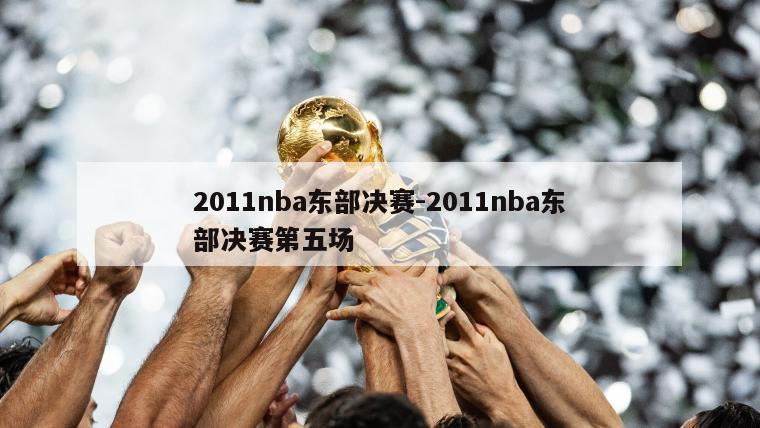2011nba东部决赛-2011nba东部决赛第五场