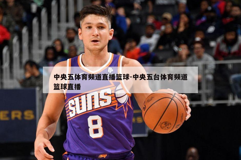 中央五体育频道直播篮球-中央五台体育频道篮球直播
