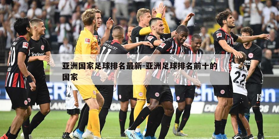 亚洲国家足球排名最新-亚洲足球排名前十的国家