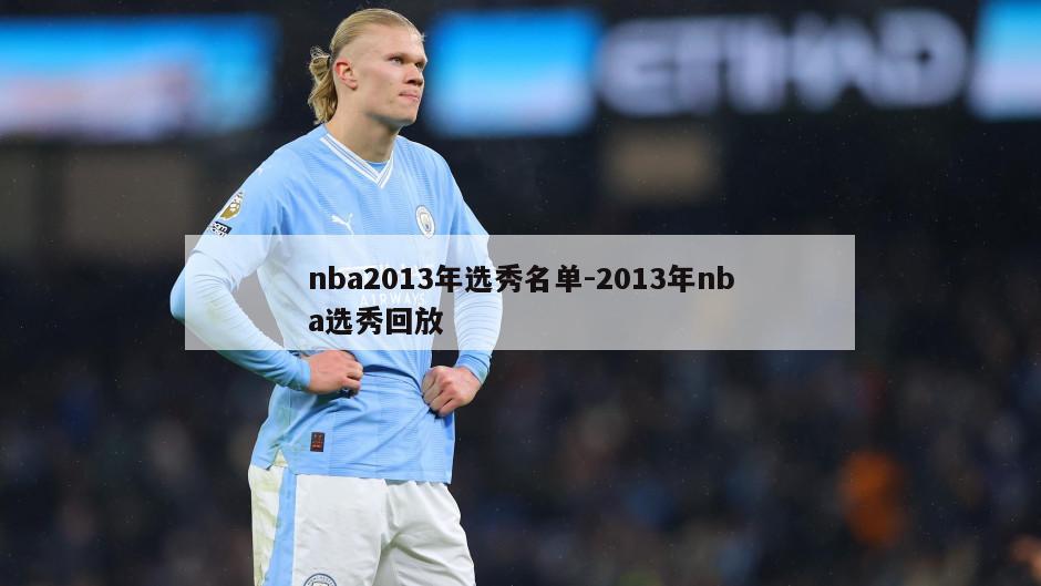 nba2013年选秀名单-2013年nba选秀回放