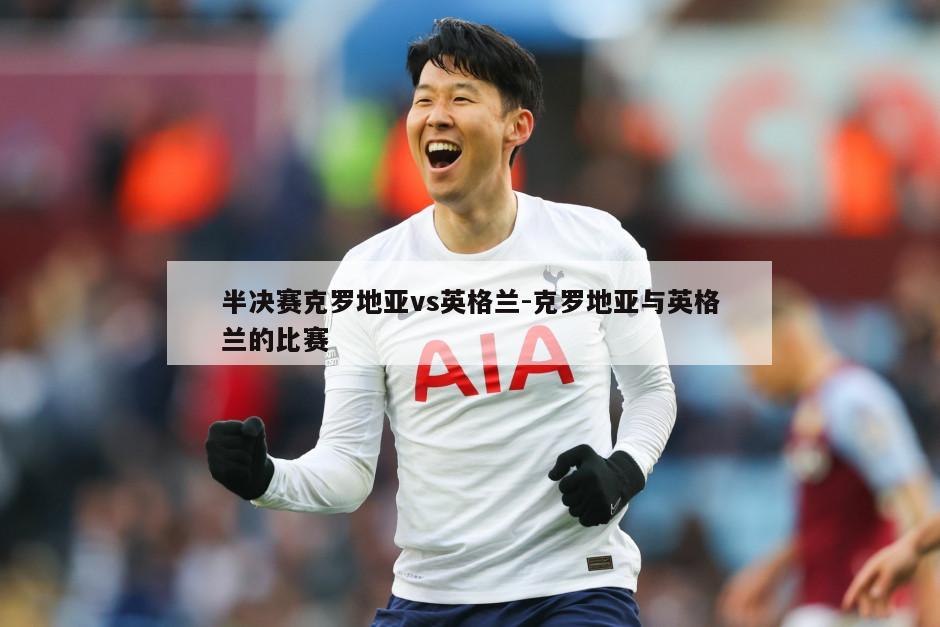 半决赛克罗地亚vs英格兰-克罗地亚与英格兰的比赛
