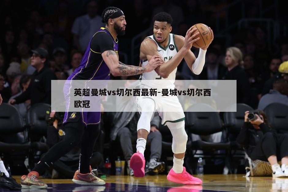 英超曼城vs切尔西最新-曼城vs切尔西 欧冠