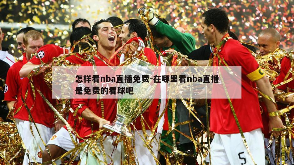 怎样看nba直播免费-在哪里看nba直播是免费的看球吧