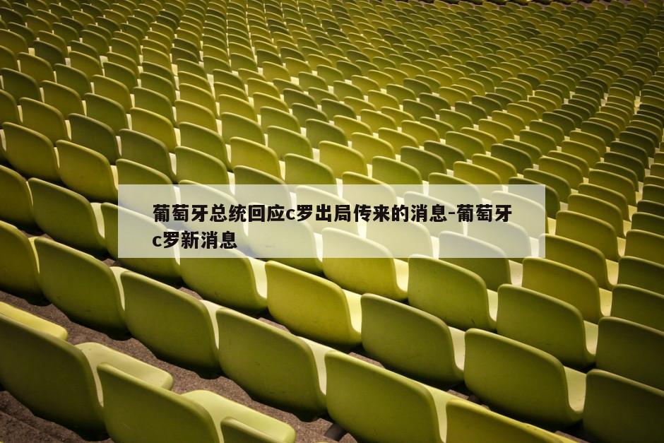 葡萄牙总统回应c罗出局传来的消息-葡萄牙c罗新消息