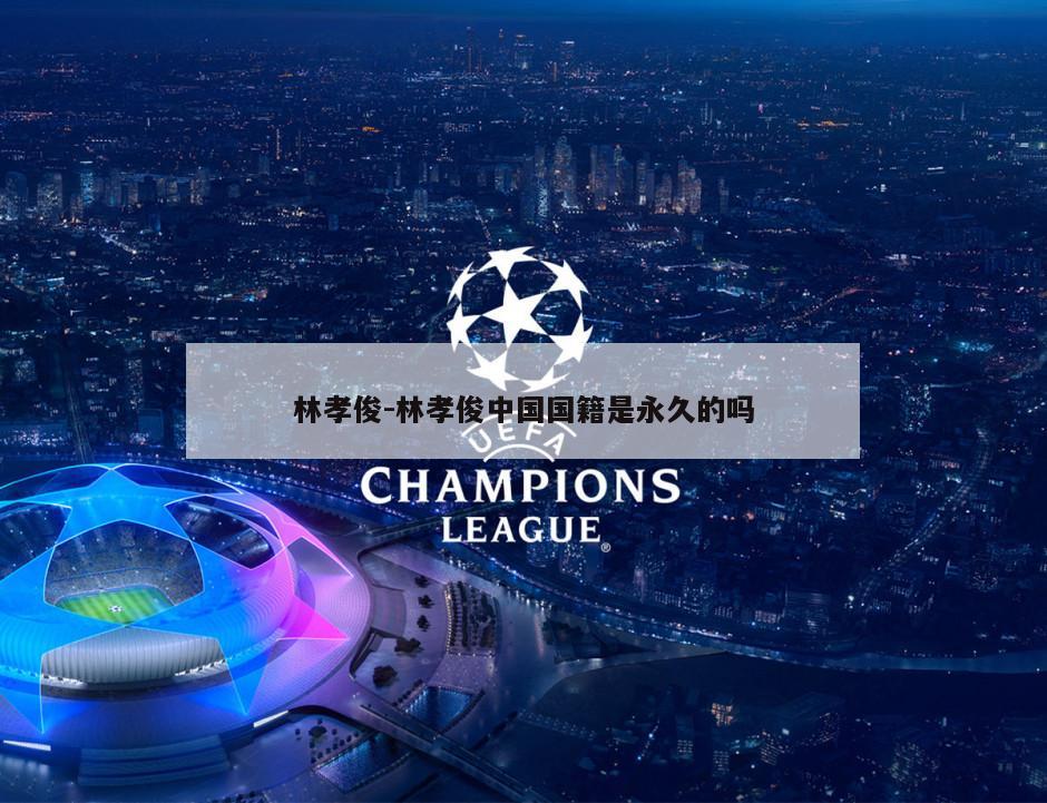林孝俊-林孝俊中国国籍是永久的吗