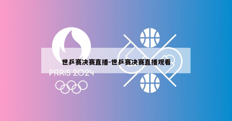 世乒赛决赛直播-世乒赛决赛直播观看