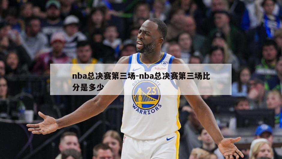 nba总决赛第三场-nba总决赛第三场比分是多少