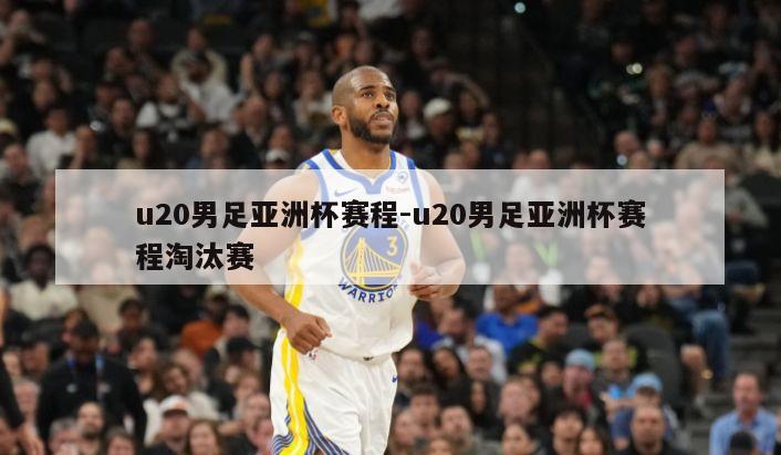 u20男足亚洲杯赛程-u20男足亚洲杯赛程淘汰赛