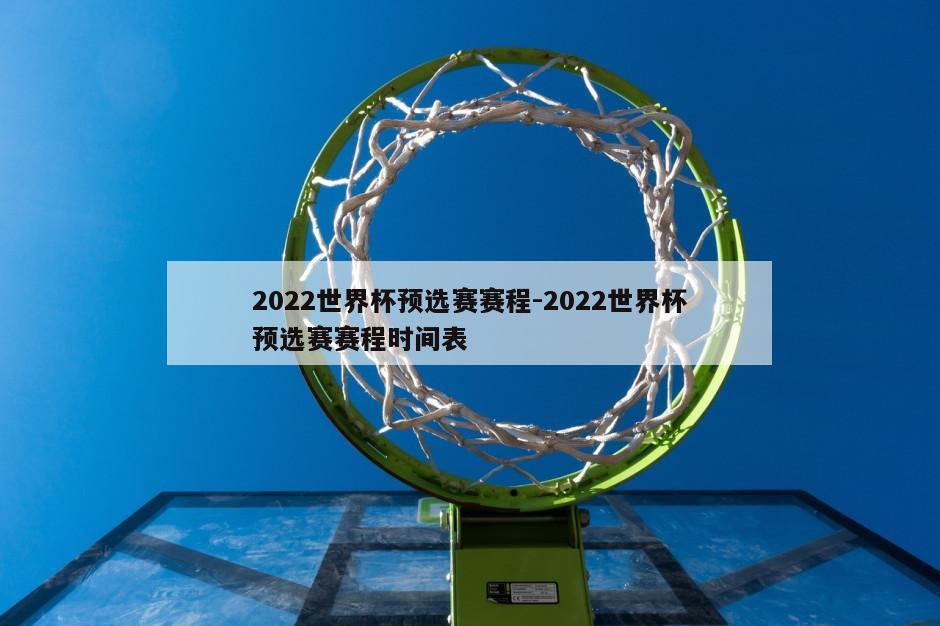 2022世界杯预选赛赛程-2022世界杯预选赛赛程时间表
