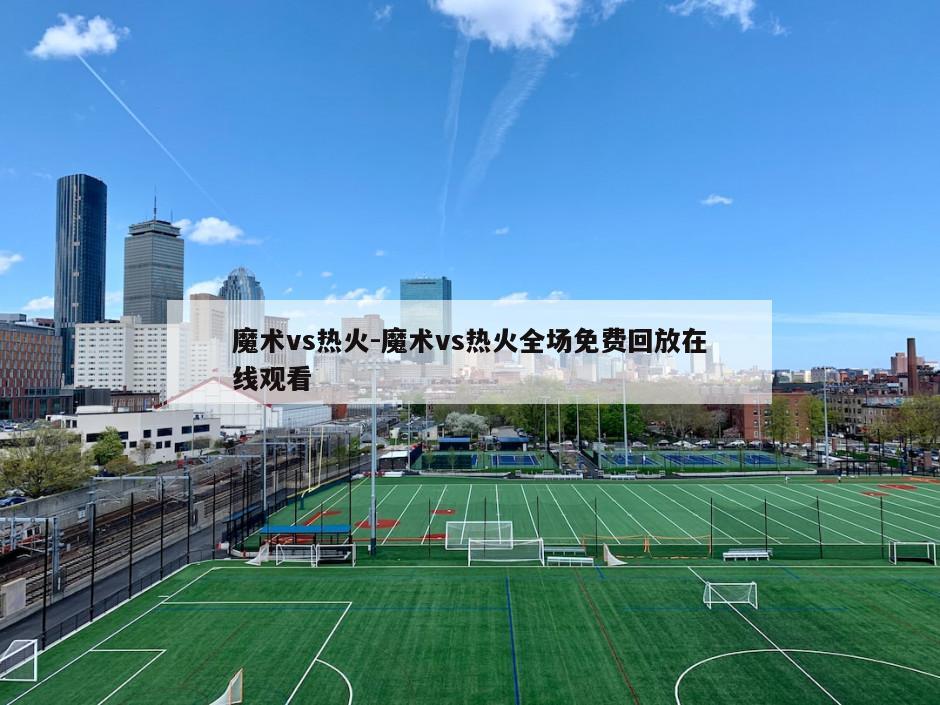 魔术vs热火-魔术vs热火全场免费回放在线观看