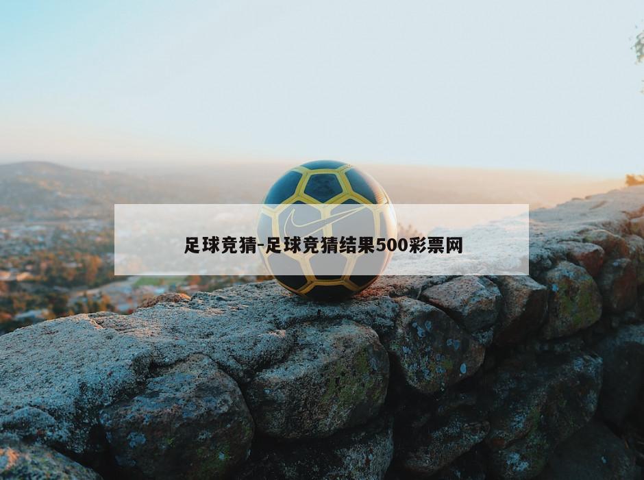 足球竞猜-足球竞猜结果500彩票网
