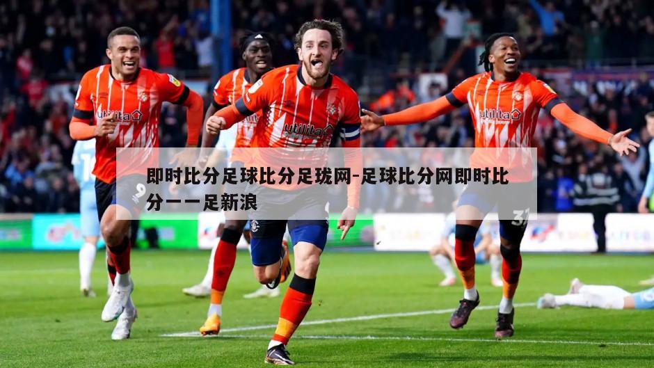 即时比分足球比分足珑网-足球比分网即时比分一一足新浪
