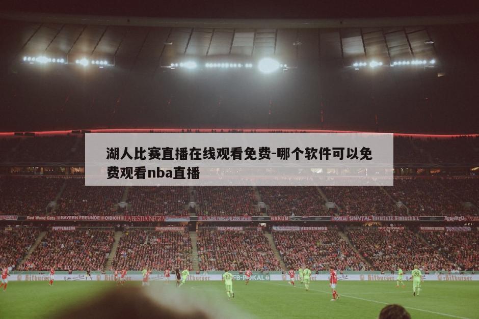 湖人比赛直播在线观看免费-哪个软件可以免费观看nba直播