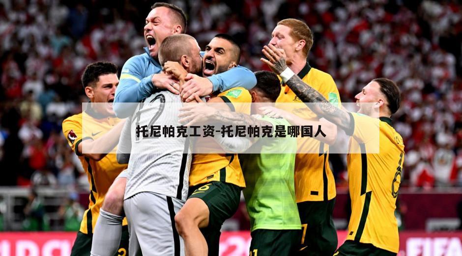 托尼帕克工资-托尼帕克是哪国人