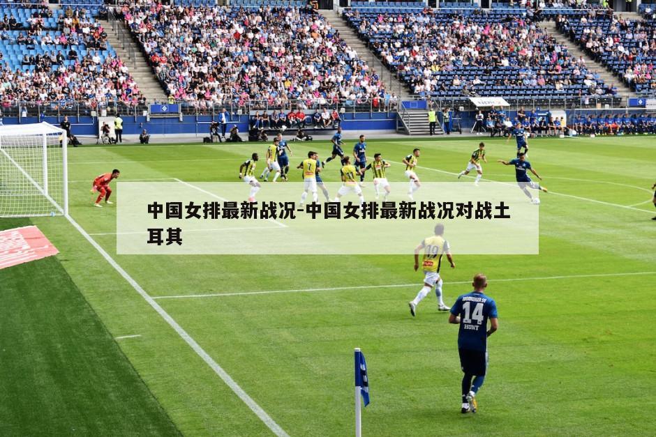 中国女排最新战况-中国女排最新战况对战土耳其