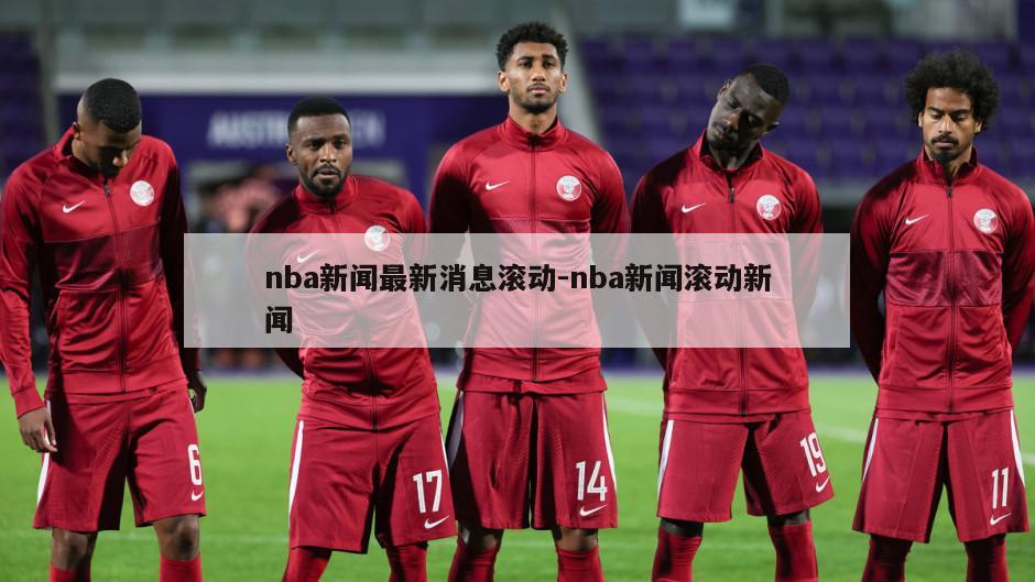 nba新闻最新消息滚动-nba新闻滚动新闻