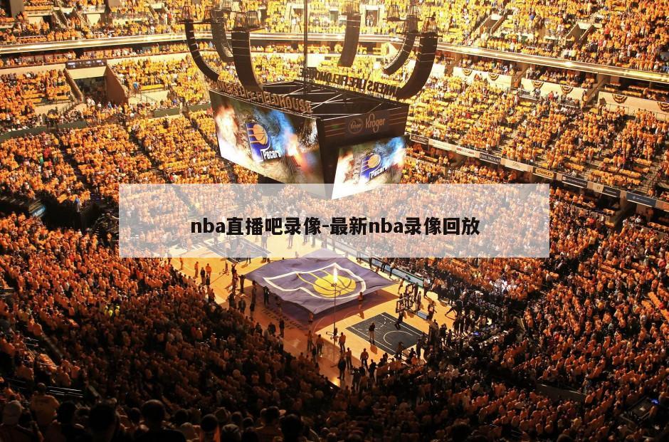 nba直播吧录像-最新nba录像回放