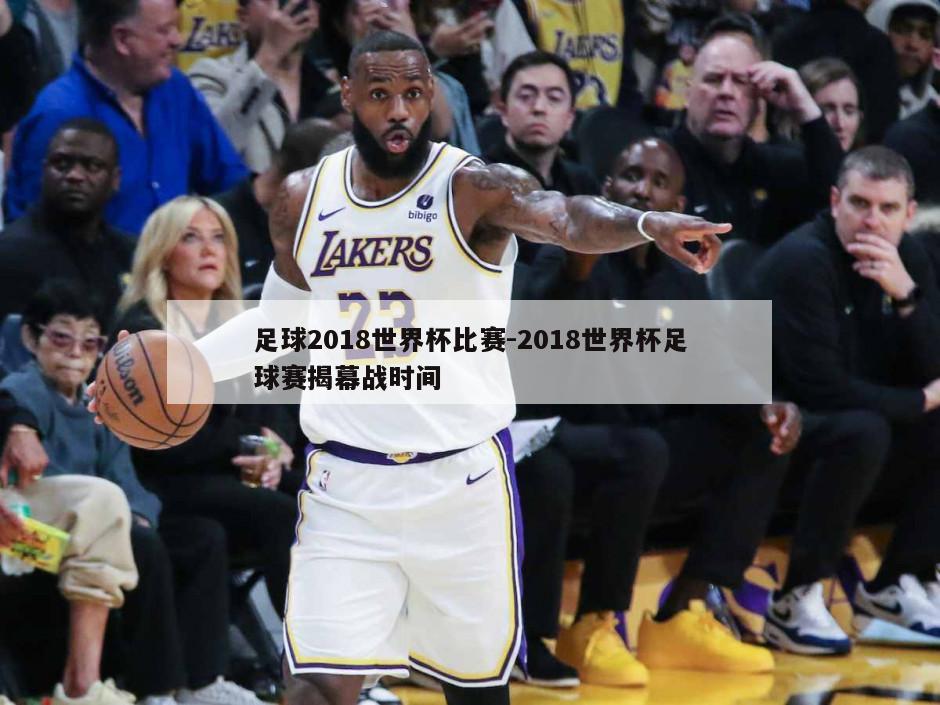 足球2018世界杯比赛-2018世界杯足球赛揭幕战时间
