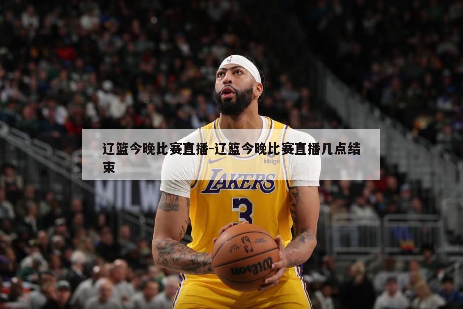 辽篮今晚比赛直播-辽篮今晚比赛直播几点结束