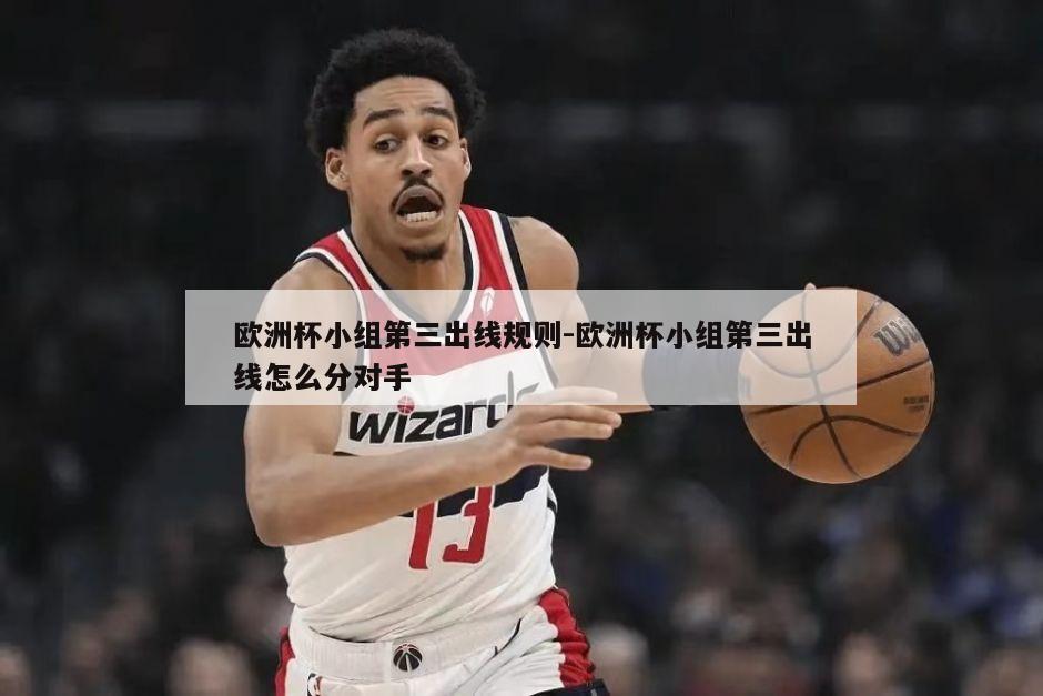 欧洲杯小组第三出线规则-欧洲杯小组第三出线怎么分对手