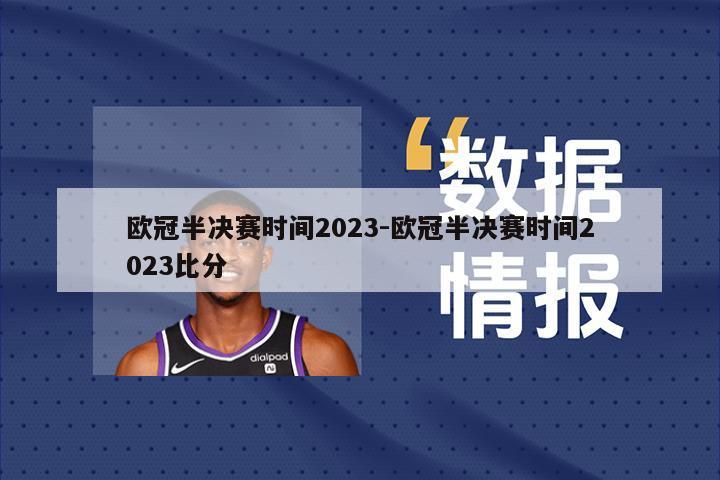 欧冠半决赛时间2023-欧冠半决赛时间2023比分