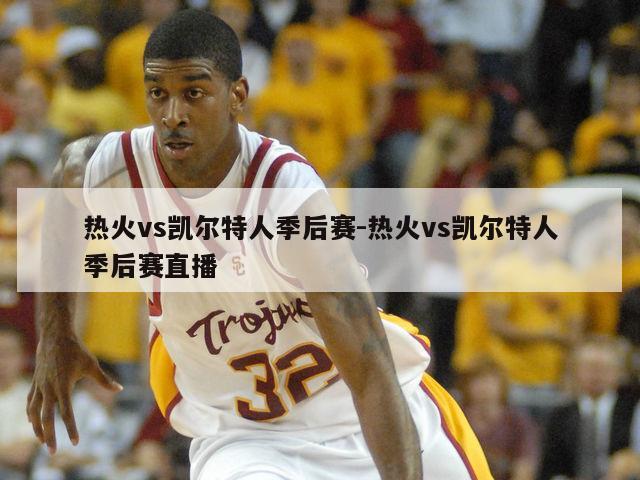 热火vs凯尔特人季后赛-热火vs凯尔特人季后赛直播
