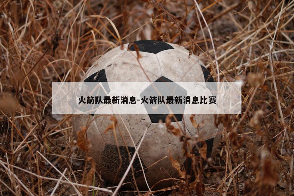 火箭队最新消息-火箭队最新消息比赛