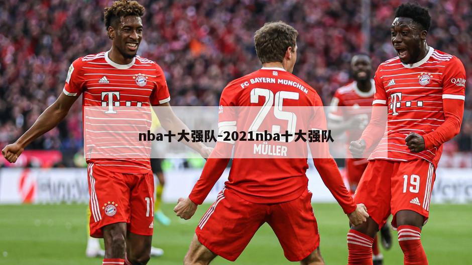nba十大强队-2021nba十大强队