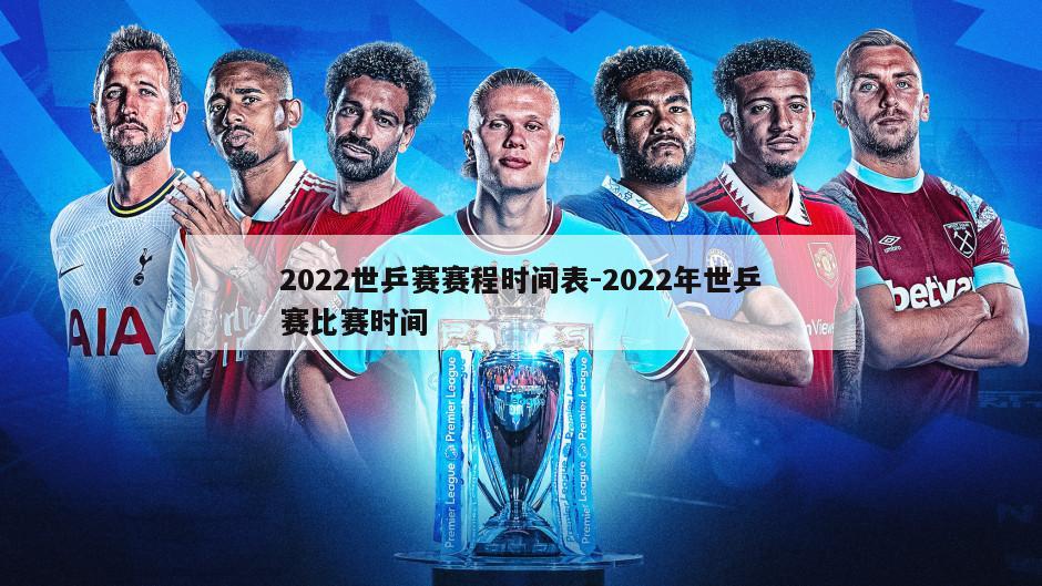 2022世乒赛赛程时间表-2022年世乒赛比赛时间