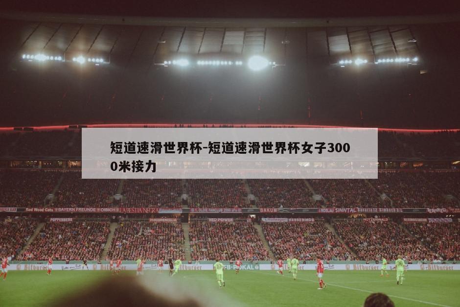 短道速滑世界杯-短道速滑世界杯女子3000米接力