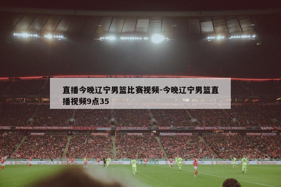 直播今晚辽宁男篮比赛视频-今晚辽宁男篮直播视频9点35