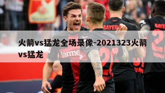 火箭vs猛龙全场录像-2021323火箭vs猛龙