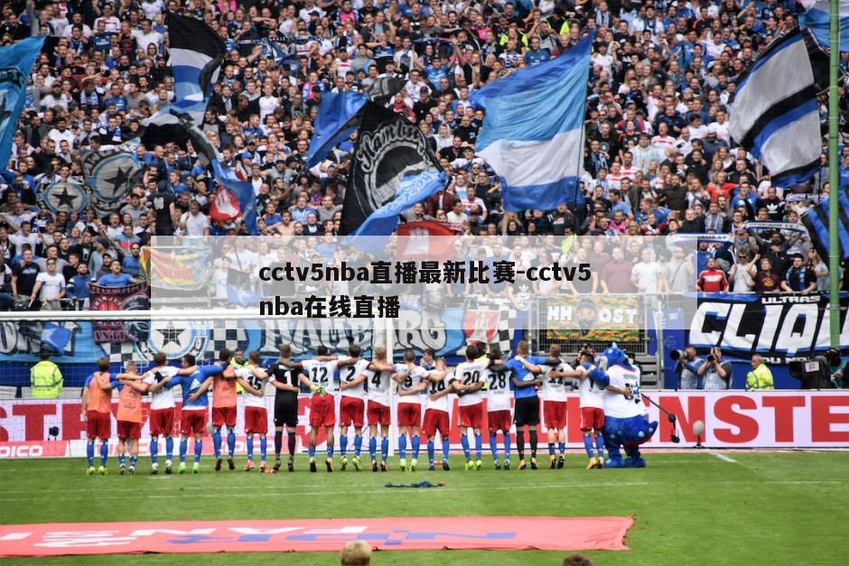 cctv5nba直播最新比赛-cctv5nba在线直播