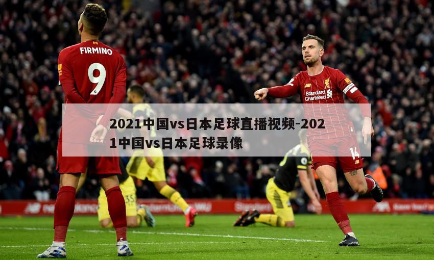 2021中国vs日本足球直播视频-2021中国vs日本足球录像