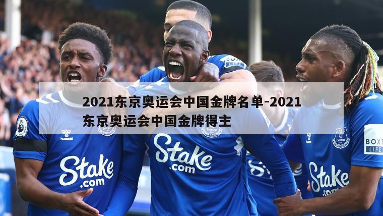 2021东京奥运会中国金牌名单-2021东京奥运会中国金牌得主