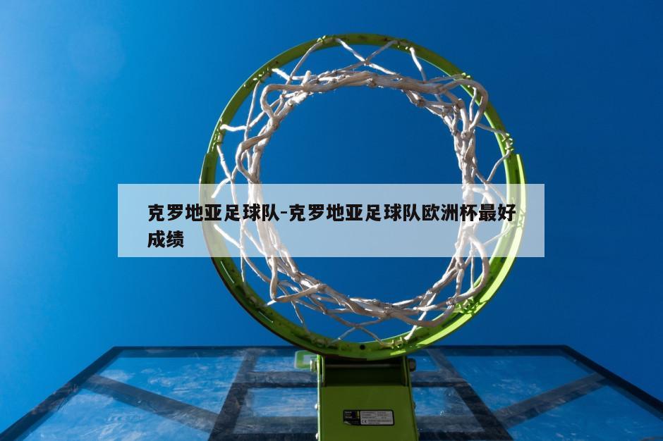 克罗地亚足球队-克罗地亚足球队欧洲杯最好成绩