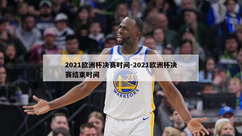 2021欧洲杯决赛时间-2021欧洲杯决赛结束时间