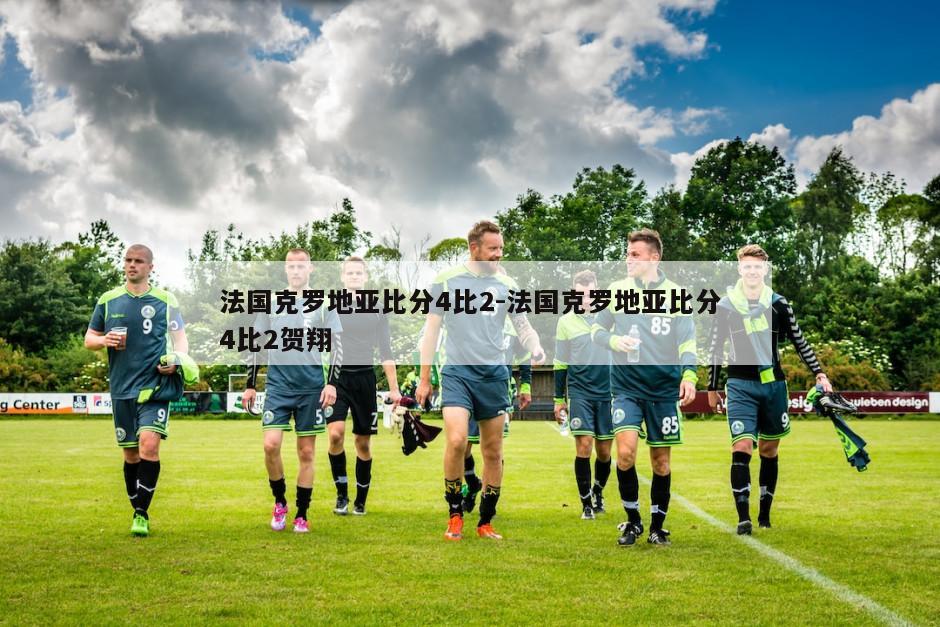 法国克罗地亚比分4比2-法国克罗地亚比分4比2贺翔