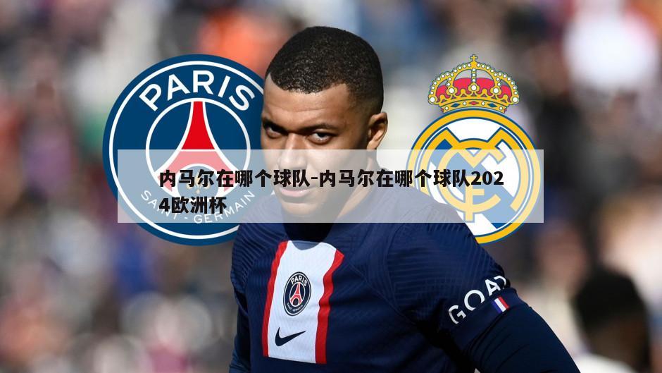 内马尔在哪个球队-内马尔在哪个球队2024欧洲杯