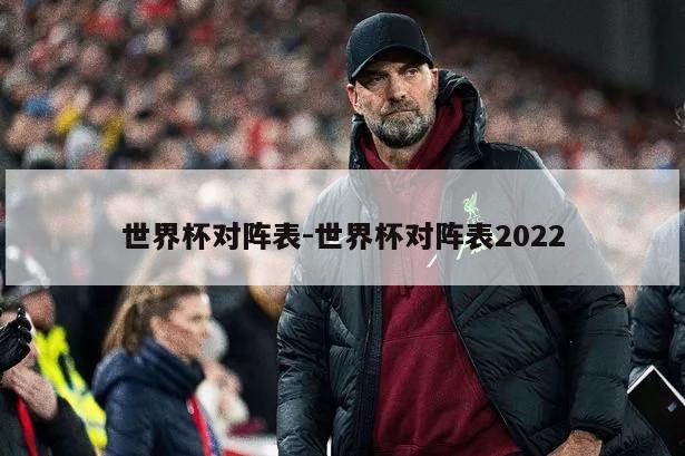 世界杯对阵表-世界杯对阵表2022