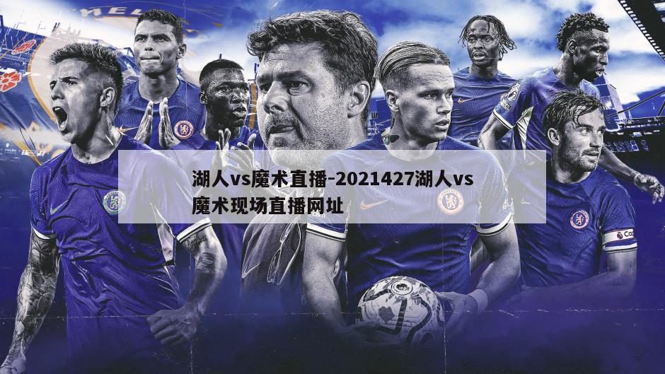 湖人vs魔术直播-2021427湖人vs魔术现场直播网址