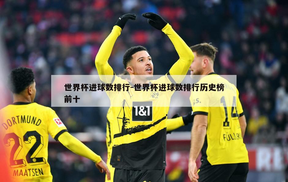 世界杯进球数排行-世界杯进球数排行历史榜前十