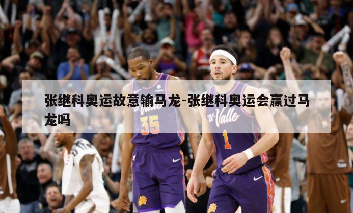 张继科奥运故意输马龙-张继科奥运会赢过马龙吗
