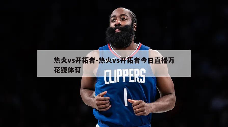 热火vs开拓者-热火vs开拓者今日直播万花镜体育