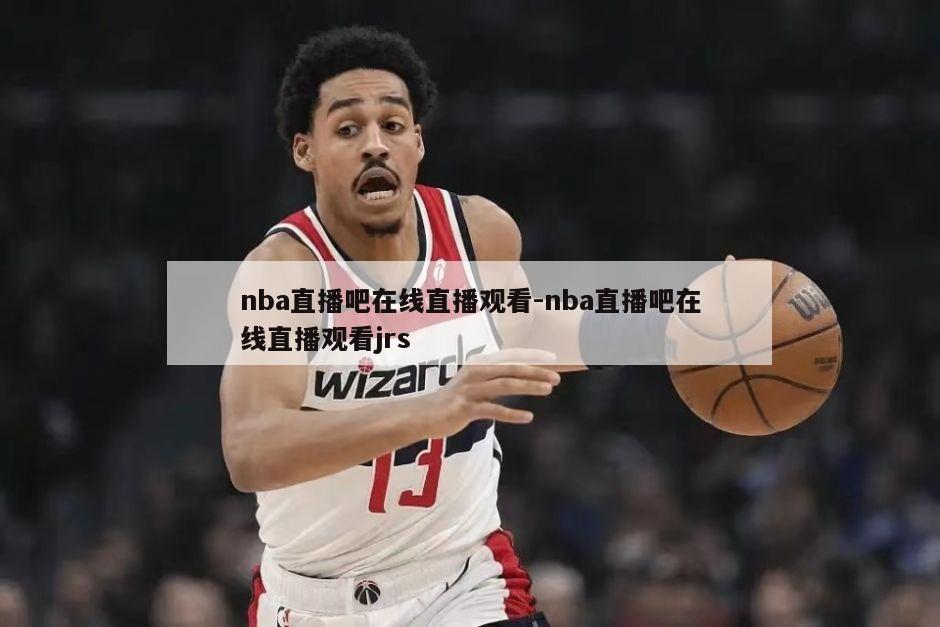 nba直播吧在线直播观看-nba直播吧在线直播观看jrs