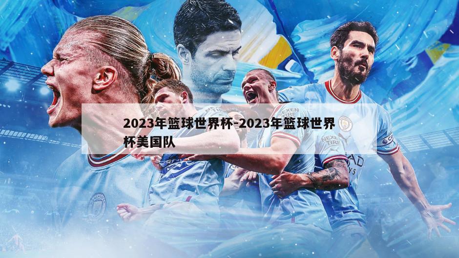 2023年篮球世界杯-2023年篮球世界杯美国队