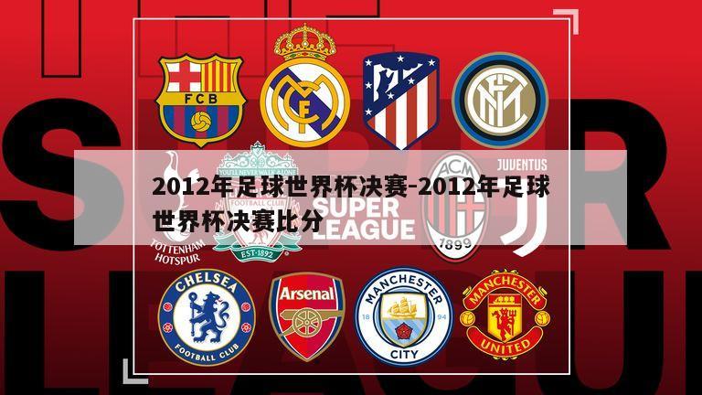 2012年足球世界杯决赛-2012年足球世界杯决赛比分