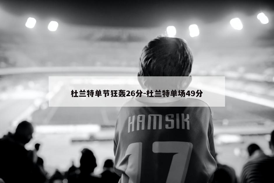杜兰特单节狂轰26分-杜兰特单场49分